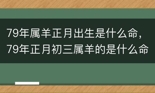 79年属羊正月出生是什么命，79年正月初三属羊的是什么命
