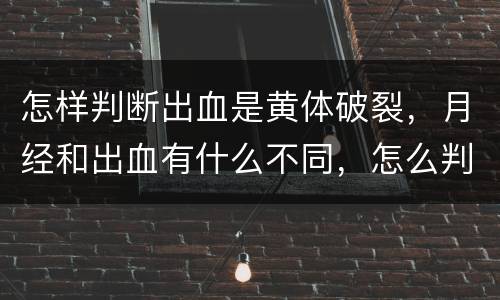 怎样判断出血是黄体破裂，月经和出血有什么不同，怎么判断呢？