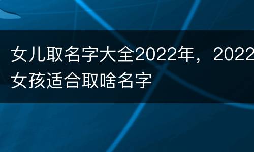 女儿取名字大全2022年，2022女孩适合取啥名字