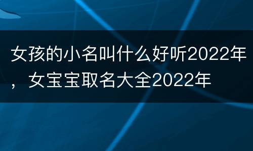 女孩的小名叫什么好听2022年，女宝宝取名大全2022年