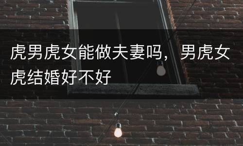 虎男虎女能做夫妻吗，男虎女虎结婚好不好