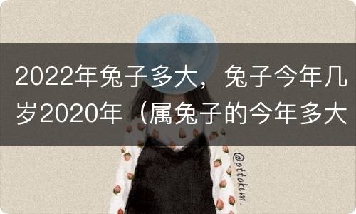 2022年兔子多大，兔子今年几岁2020年（属兔子的今年多大了2020年）