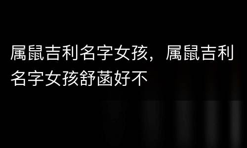 属鼠吉利名字女孩，属鼠吉利名字女孩舒菡好不