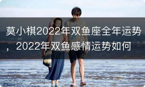 莫小棋2022年双鱼座全年运势，2022年双鱼感情运势如何