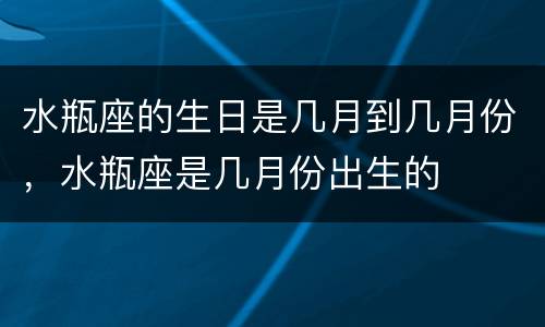 水瓶座的生日是几月到几月份，水瓶座是几月份出生的