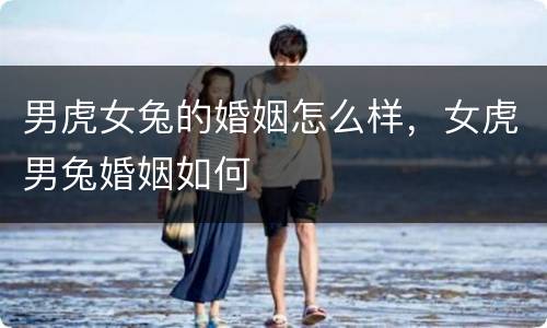 男虎女兔的婚姻怎么样，女虎男兔婚姻如何