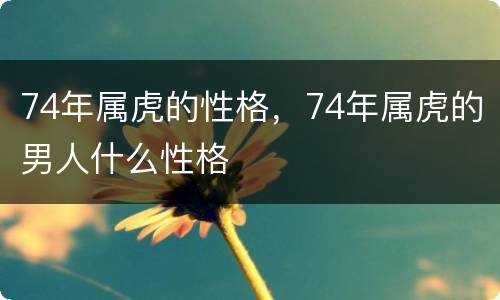 74年属虎的性格，74年属虎的男人什么性格