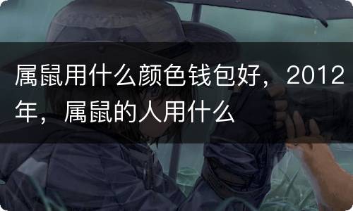 属鼠用什么颜色钱包好，2012年，属鼠的人用什么