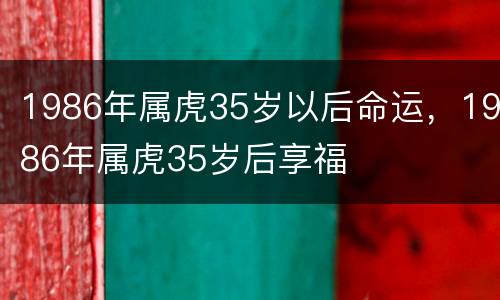 1986年属虎35岁以后命运，1986年属虎35岁后享福