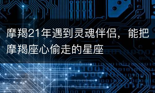 摩羯21年遇到灵魂伴侣，能把摩羯座心偷走的星座