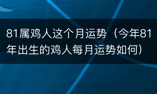 81属鸡人这个月运势（今年81年出生的鸡人每月运势如何）