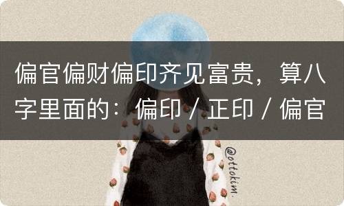 偏官偏财偏印齐见富贵，算八字里面的：偏印／正印／偏官／正官／偏财／败财