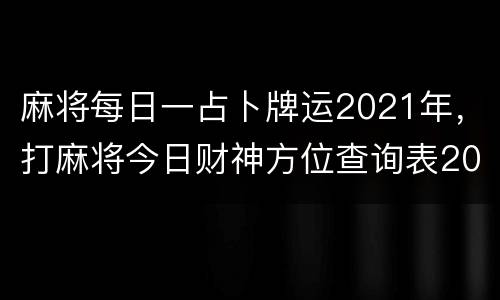 麻将每日一占卜牌运2021年，打麻将今日财神方位查询表2021