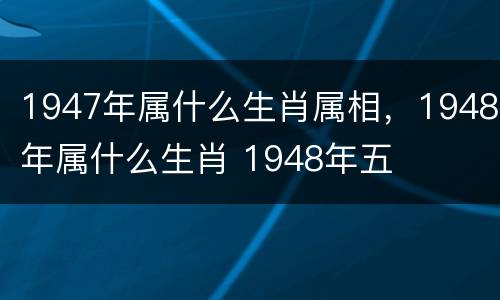 1947年属什么生肖属相，1948年属什么生肖 1948年五