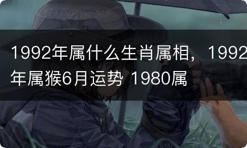 1992年属什么生肖属相，1992年属猴6月运势 1980属