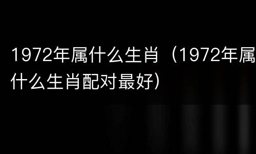 1972年属什么生肖（1972年属什么生肖配对最好）