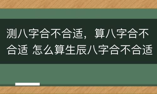 测八字合不合适，算八字合不合适 怎么算生辰八字合不合适