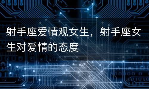 射手座爱情观女生，射手座女生对爱情的态度
