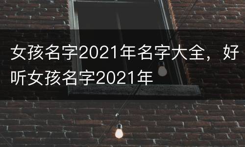 女孩名字2021年名字大全，好听女孩名字2021年