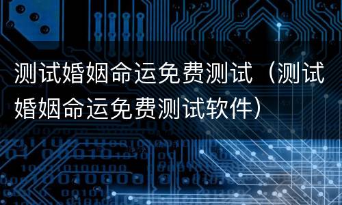 测试婚姻命运免费测试（测试婚姻命运免费测试软件）