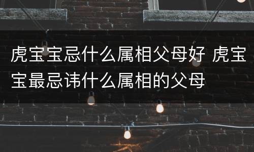 虎宝宝忌什么属相父母好 虎宝宝最忌讳什么属相的父母