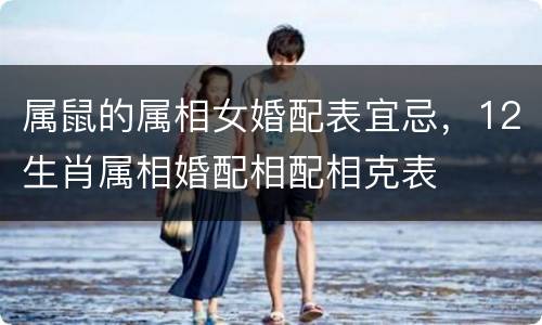 属鼠的属相女婚配表宜忌，12生肖属相婚配相配相克表