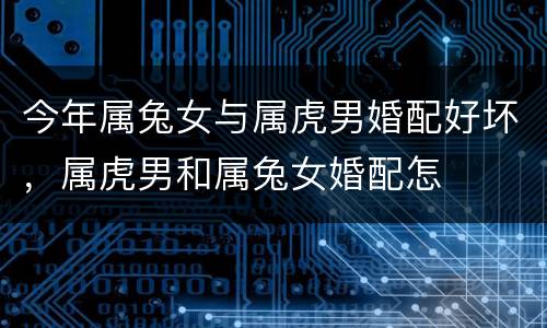 今年属兔女与属虎男婚配好坏，属虎男和属兔女婚配怎