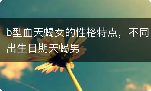 b型血天蝎女的性格特点，不同出生日期天蝎男