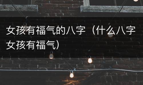 女孩有福气的八字（什么八字女孩有福气）