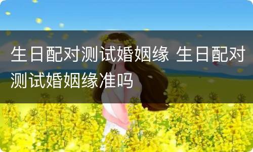 生日配对测试婚姻缘 生日配对测试婚姻缘准吗