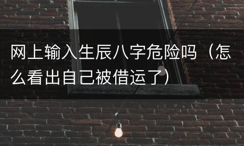 网上输入生辰八字危险吗（怎么看出自己被借运了）