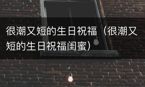 很潮又短的生日祝福（很潮又短的生日祝福闺蜜）
