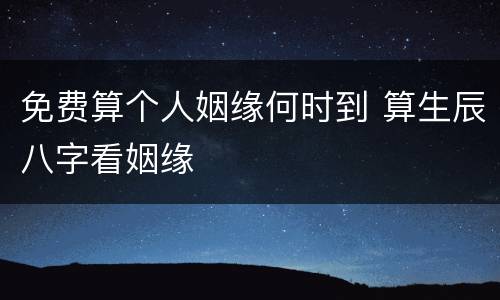 免费算个人姻缘何时到 算生辰八字看姻缘