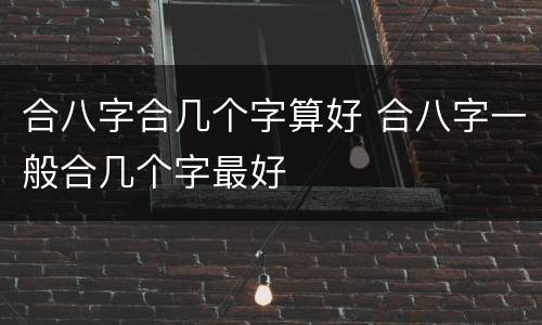 合八字合几个字算好 合八字一般合几个字最好