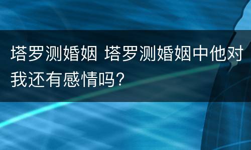 塔罗测婚姻 塔罗测婚姻中他对我还有感情吗?