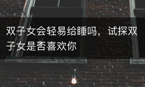 双子女会轻易给睡吗，试探双子女是否喜欢你
