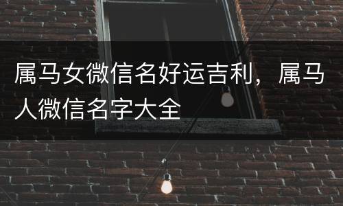 属马女微信名好运吉利，属马人微信名字大全