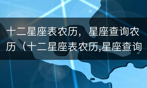 十二星座表农历，星座查询农历（十二星座表农历,星座查询农历是什么）