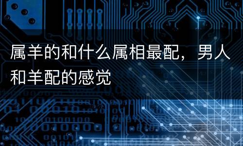 属羊的和什么属相最配，男人和羊配的感觉