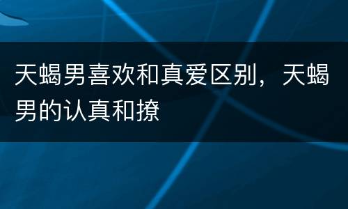 天蝎男喜欢和真爱区别，天蝎男的认真和撩