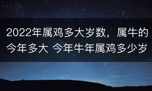 2022年属鸡多大岁数，属牛的今年多大 今年牛年属鸡多少岁