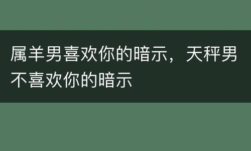 属羊男喜欢你的暗示，天秤男不喜欢你的暗示