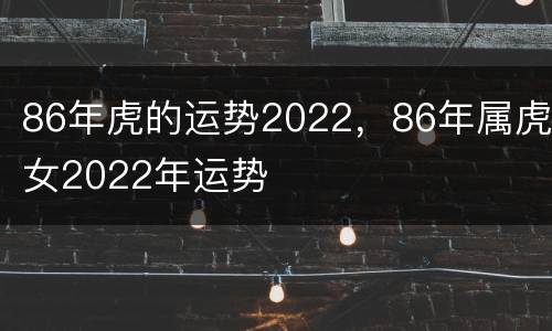 86年虎的运势2022，86年属虎女2022年运势
