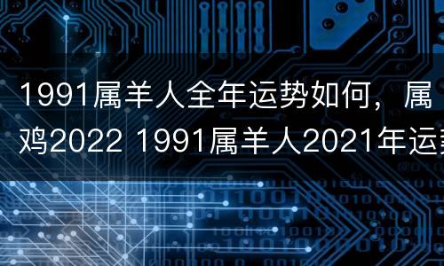 1991属羊人全年运势如何，属鸡2022 1991属羊人2021年运势及运程