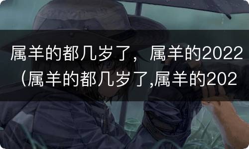 属羊的都几岁了，属羊的2022（属羊的都几岁了,属羊的2022年运势）