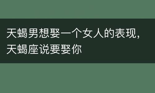 天蝎男想娶一个女人的表现，天蝎座说要娶你