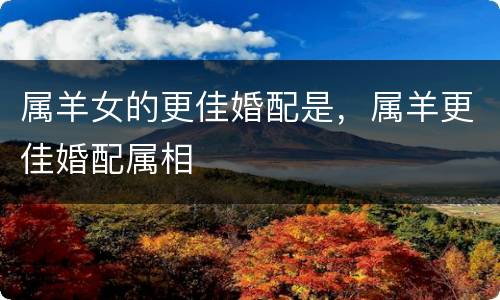 属羊女的更佳婚配是，属羊更佳婚配属相