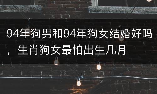 94年狗男和94年狗女结婚好吗，生肖狗女最怕出生几月
