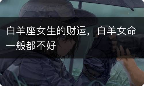 白羊座女生的财运，白羊女命一般都不好