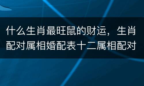 什么生肖最旺鼠的财运，生肖配对属相婚配表十二属相配对吉凶表
